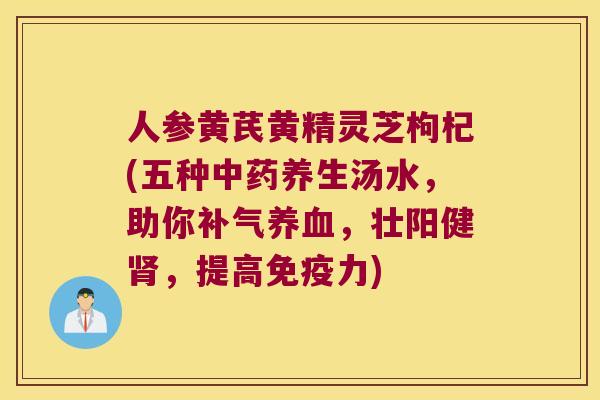 人参黄芪黄精灵芝枸杞(五种养生汤水,助你,壮阳健,提高力) 人参黄芪黄精灵芝枸杞(五种养生汤水,助你,壮阳健,提高力)