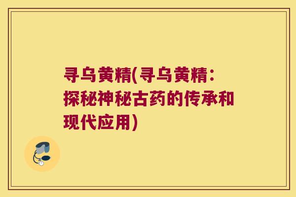 寻乌黄精(寻乌黄精：探秘神秘古药的传承和现代应用)