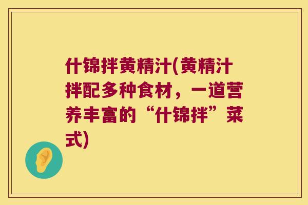 什锦拌黄精汁(黄精汁拌配多种食材,一道营养丰富的“什锦拌”菜式) 什锦拌黄精汁(黄精汁拌配多种食材,一道营养丰富的“什锦拌”菜式)