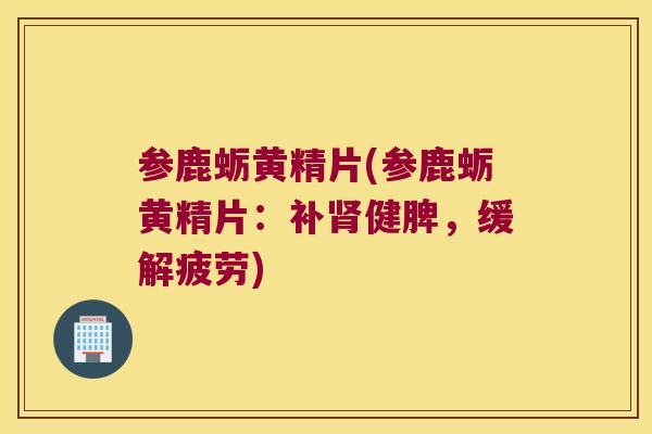 参鹿蛎黄精片(参鹿蛎黄精片：补健脾，缓解疲劳)