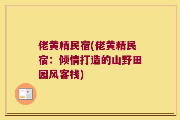 佬黄精民宿(佬黄精民宿：倾情打造的山野田园风客栈)