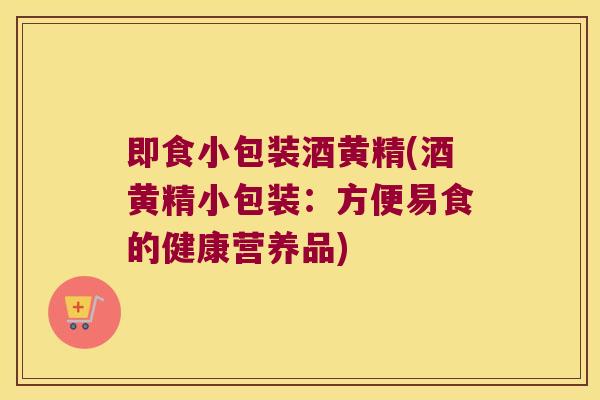 即食小包装酒黄精(酒黄精小包装:方便易食的健康营养品) 即食小包装酒黄精(酒黄精小包装:方便易食的健康营养品)