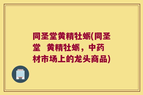 同圣堂黄精牡蛎(同圣堂 黄精牡蛎,材市场上的龙头商品) 同圣堂黄精牡蛎(同圣堂 黄精牡蛎,材市场上的龙头商品)