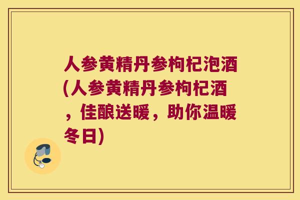 人参黄精丹参枸杞泡酒(人参黄精丹参枸杞酒,佳酿送暖,助你温暖冬日) 人参黄精丹参枸杞泡酒(人参黄精丹参枸杞酒,佳酿送暖,助你温暖冬日)