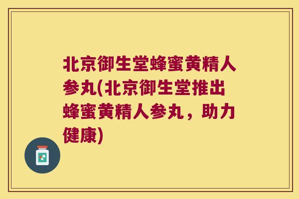 北京御生堂蜂蜜黄精人参丸(北京御生堂推出蜂蜜黄精人参丸,助力健康) 北京御生堂蜂蜜黄精人参丸(北京御生堂推出蜂蜜黄精人参丸,助力健康)