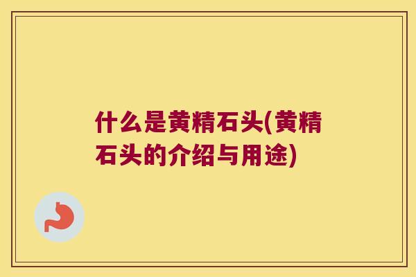什么是黄精石头(黄精石头的介绍与用途)