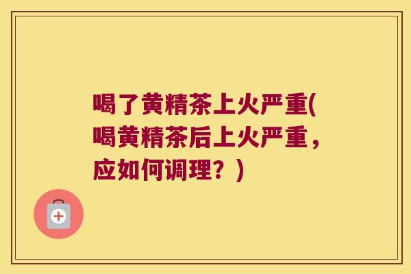 喝了黄精茶上火严重(喝黄精茶后上火严重，应如何调理？)