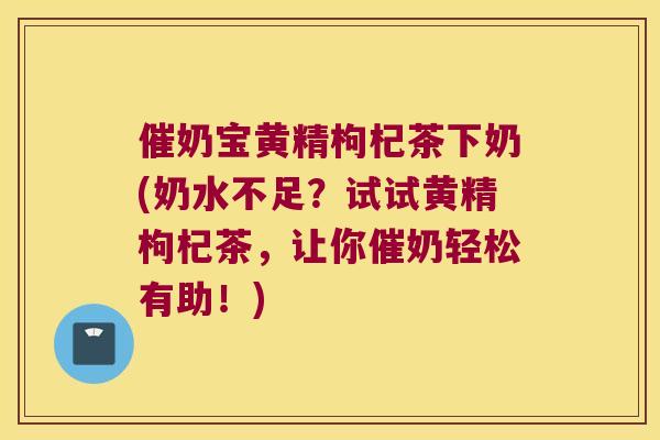 催奶宝黄精枸杞茶下奶(奶水不足？试试黄精枸杞茶，让你催奶轻松有助！)
