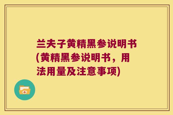 兰夫子黄精黑参说明书(黄精黑参说明书，用法用量及注意事项)