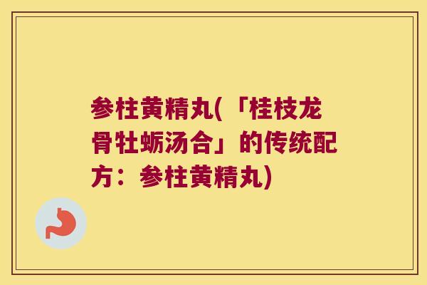 参柱黄精丸(「桂枝龙骨牡蛎汤合」的传统配方：参柱黄精丸)