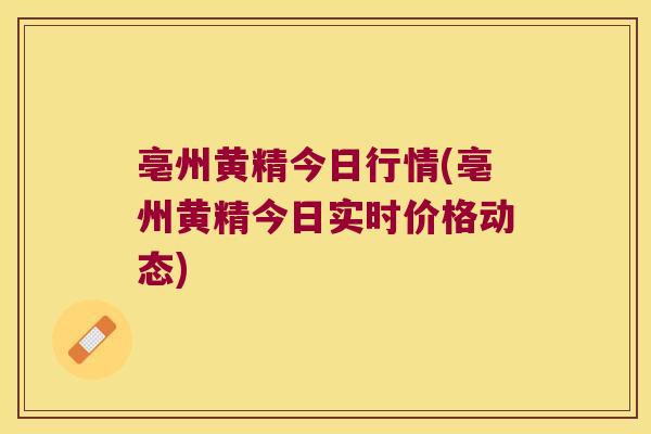 亳州黄精今日行情(亳州黄精今日实时价格动态)