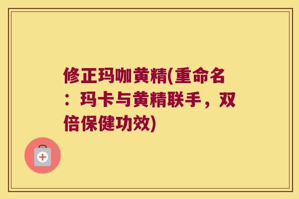 修正玛咖黄精(重命名：玛卡与黄精联手，双倍保健功效)