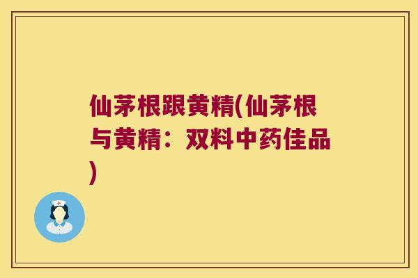 仙茅根跟黄精(仙茅根与黄精:双料佳品) 仙茅根跟黄精(仙茅根与黄精:双料佳品)