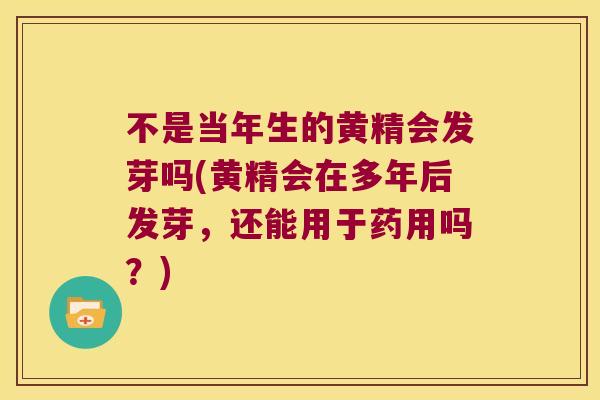 不是当年生的黄精会发芽吗(黄精会在多年后发芽，还能用于药用吗？)