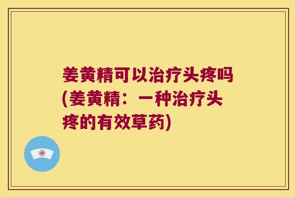 姜黄精可以头疼吗(姜黄精:一种头疼的有效草药) 姜黄精可以头疼吗(姜黄精:一种头疼的有效草药)