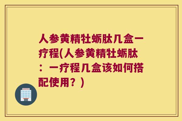 人参黄精牡蛎肽几盒一疗程(人参黄精牡蛎肽:一疗程几盒该如何搭配使用?) 人参黄精牡蛎肽几盒一疗程(人参黄精牡蛎肽:一疗程几盒该如何搭配使用?)
