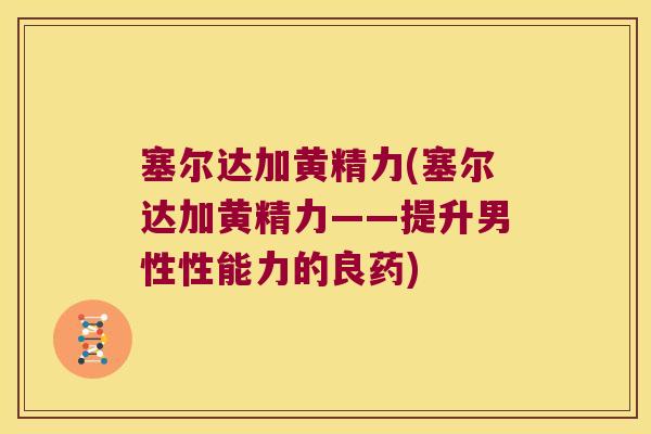 塞尔达加黄精力(塞尔达加黄精力——提升男性性能力的良药) 塞尔达加黄精力(塞尔达加黄精力——提升男性性能力的良药)