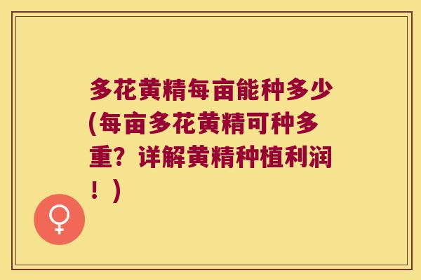 多花黄精每亩能种多少(每亩多花黄精可种多重？详解黄精种植利润！)