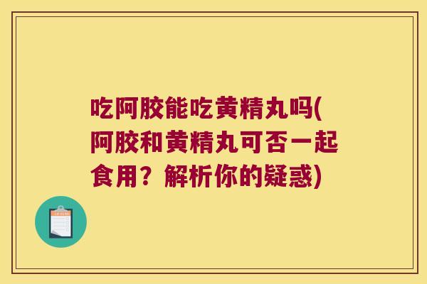 吃阿胶能吃黄精丸吗(阿胶和黄精丸可否一起食用？解析你的疑惑)