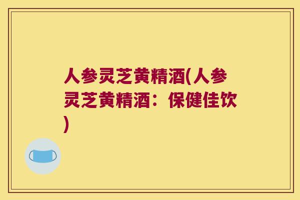 人参灵芝黄精酒(人参灵芝黄精酒:保健佳饮) 人参灵芝黄精酒(人参灵芝黄精酒:保健佳饮)