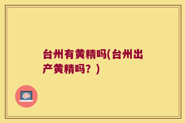 台州有黄精吗(台州出产黄精吗?) 台州有黄精吗(台州出产黄精吗?)