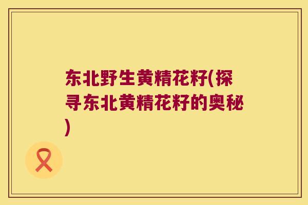东北野生黄精花籽(探寻东北黄精花籽的奥秘) 东北野生黄精花籽(探寻东北黄精花籽的奥秘)