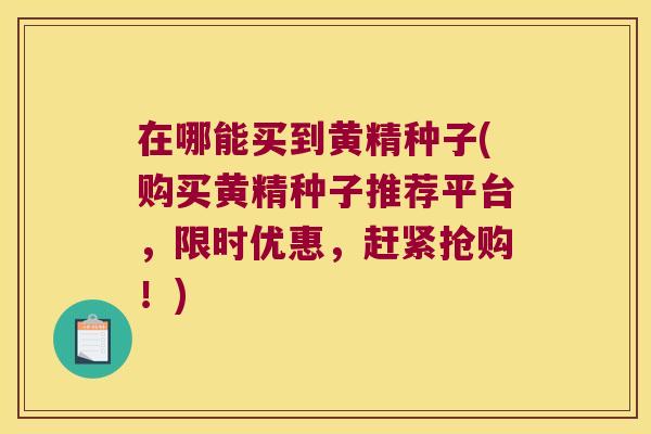 在哪能买到黄精种子(购买黄精种子推荐平台,限时优惠,赶紧抢购!) 在哪能买到黄精种子(购买黄精种子推荐平台,限时优惠,赶紧抢购!)