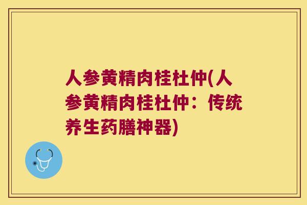 人参黄精肉桂杜仲(人参黄精肉桂杜仲：传统养生药膳神器)
