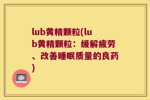 lub黄精颗粒(lub黄精颗粒：缓解疲劳、改善质量的良药)