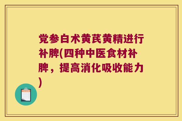 党参白术黄芪黄精进行补脾(四种中医食材补脾,提高消化吸收能力) 党参白术黄芪黄精进行补脾(四种中医食材补脾,提高消化吸收能力)