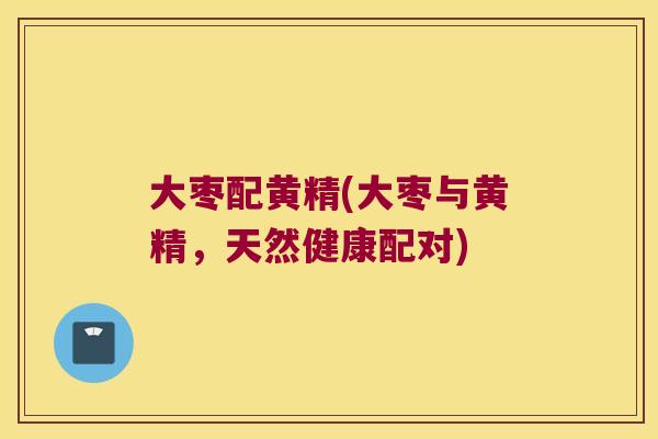 大枣配黄精(大枣与黄精，天然健康配对)