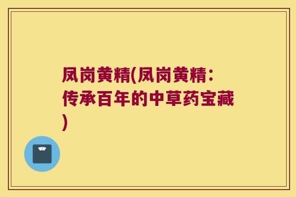 凤岗黄精(凤岗黄精：传承百年的中草药宝藏)
