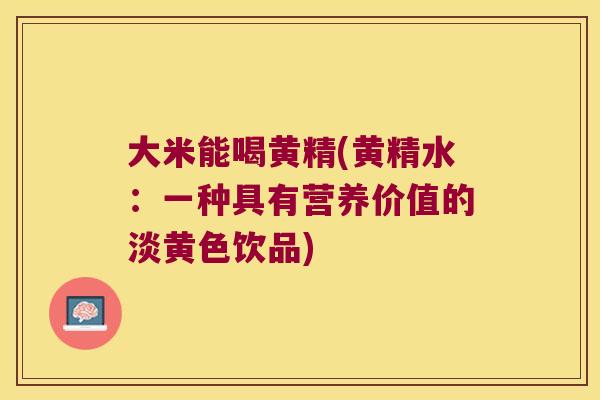 大米能喝黄精(黄精水：一种具有营养价值的淡黄色饮品)
