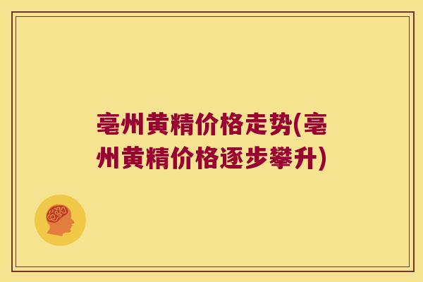亳州黄精价格走势(亳州黄精价格逐步攀升) 亳州黄精价格走势(亳州黄精价格逐步攀升)