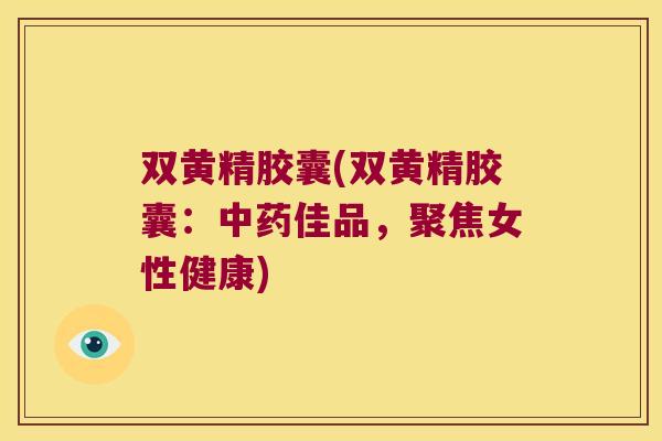 双黄精胶囊(双黄精胶囊：佳品，聚焦女性健康)