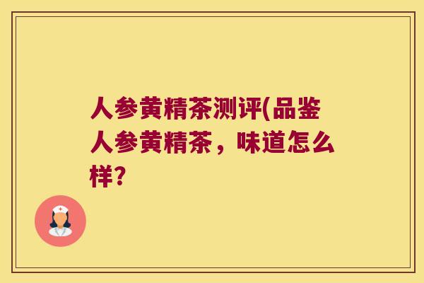 人参黄精茶测评(品鉴人参黄精茶,味道怎么样? 人参黄精茶测评(品鉴人参黄精茶,味道怎么样?