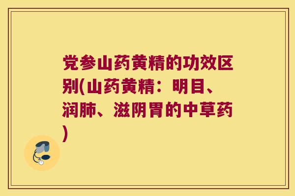 党参山药黄精的功效区别(山药黄精：明目、润、滋阴胃的中草药)