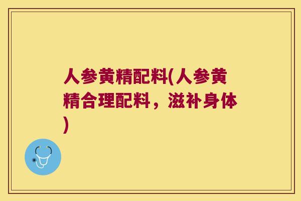 人参黄精配料(人参黄精合理配料，滋补身体)