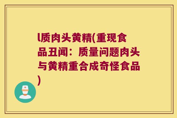 l质肉头黄精(重现食品丑闻：质量问题肉头与黄精重合成奇怪食品)