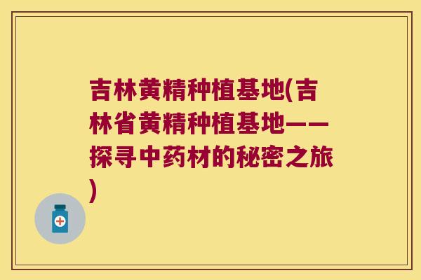 吉林黄精种植基地(吉林省黄精种植基地——探寻材的秘密之旅)