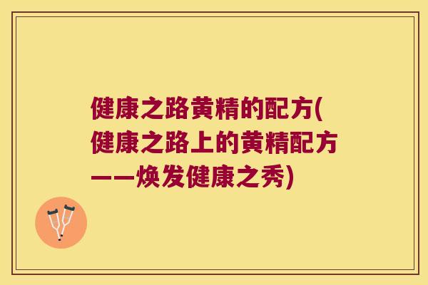 健康之路黄精的配方(健康之路上的黄精配方——焕发健康之秀) 健康之路黄精的配方(健康之路上的黄精配方——焕发健康之秀)