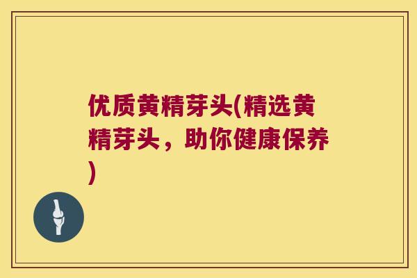 优质黄精芽头(精选黄精芽头，助你健康保养)