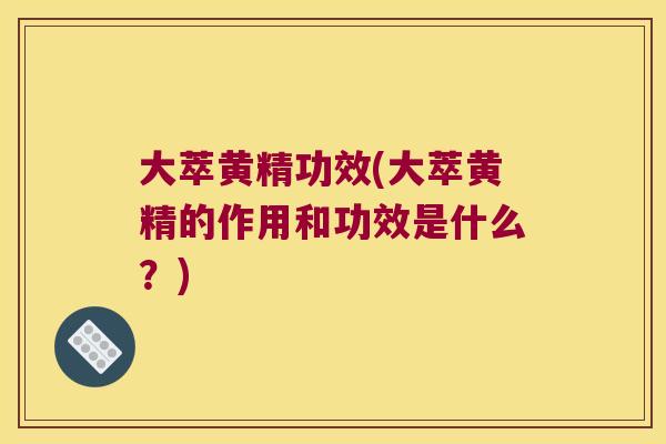 大萃黄精功效(大萃黄精的作用和功效是什么?) 大萃黄精功效(大萃黄精的作用和功效是什么?)