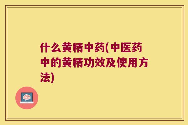 什么黄精(中医药中的黄精功效及使用方法)