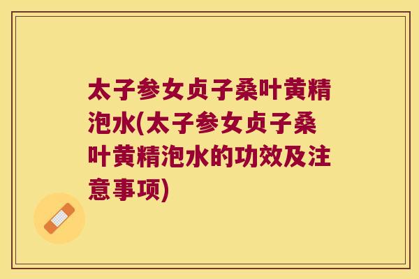 太子参女贞子桑叶黄精泡水(太子参女贞子桑叶黄精泡水的功效及注意事项)