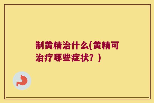 制黄精什么(黄精可哪些症状?) 制黄精什么(黄精可哪些症状?)