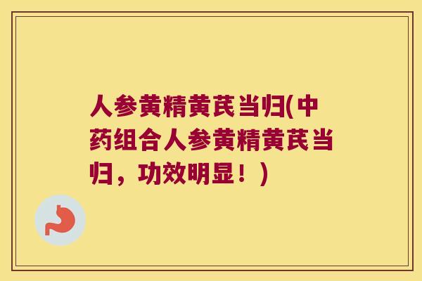 人参黄精黄芪当归(组合人参黄精黄芪当归，功效明显！)