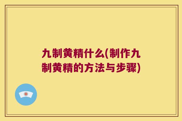 九制黄精什么(制作九制黄精的方法与步骤)