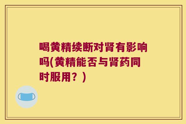 喝黄精续断对有影响吗(黄精能否与药同时服用?) 喝黄精续断对有影响吗(黄精能否与药同时服用?)