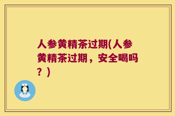 人参黄精茶过期(人参黄精茶过期,安全喝吗?) 人参黄精茶过期(人参黄精茶过期,安全喝吗?)